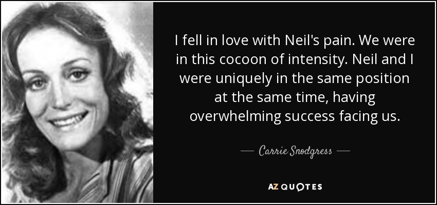 I fell in love with Neil's pain. We were in this cocoon of intensity. Neil and I were uniquely in the same position at the same time, having overwhelming success facing us. - Carrie Snodgress