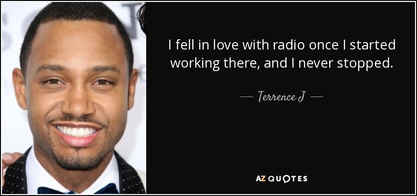 I fell in love with radio once I started working there, and I never stopped. - Terrence J