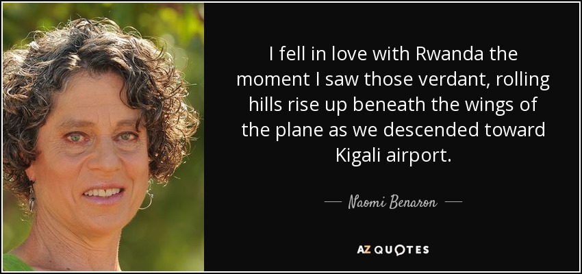 I fell in love with Rwanda the moment I saw those verdant, rolling hills rise up beneath the wings of the plane as we descended toward Kigali airport. - Naomi Benaron