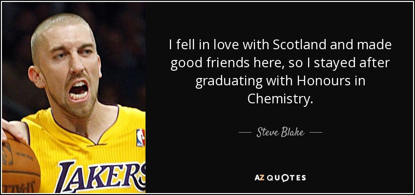 I fell in love with Scotland and made good friends here, so I stayed after graduating with Honours in Chemistry. - Steve Blake