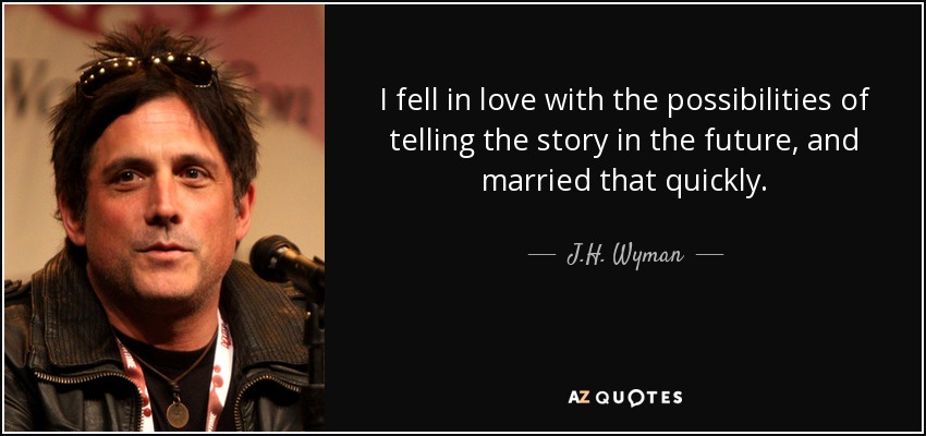 I fell in love with the possibilities of telling the story in the future, and married that quickly. - J.H. Wyman
