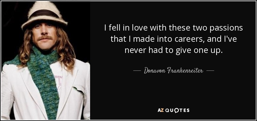 I fell in love with these two passions that I made into careers, and I've never had to give one up. - Donavon Frankenreiter