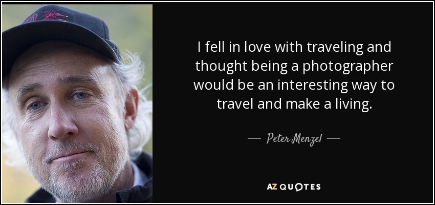 I fell in love with traveling and thought being a photographer would be an interesting way to travel and make a living. - Peter Menzel