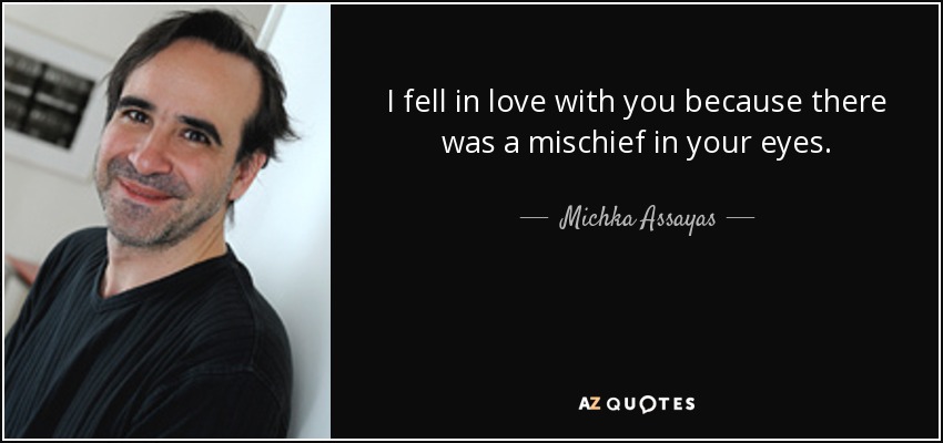 I fell in love with you because there was a mischief in your eyes. - Michka Assayas