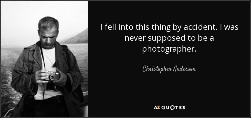 I fell into this thing by accident. I was never supposed to be a photographer. - Christopher Anderson