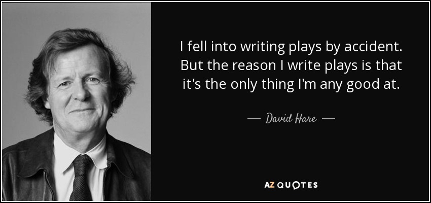 I fell into writing plays by accident. But the reason I write plays is that it's the only thing I'm any good at. - David Hare