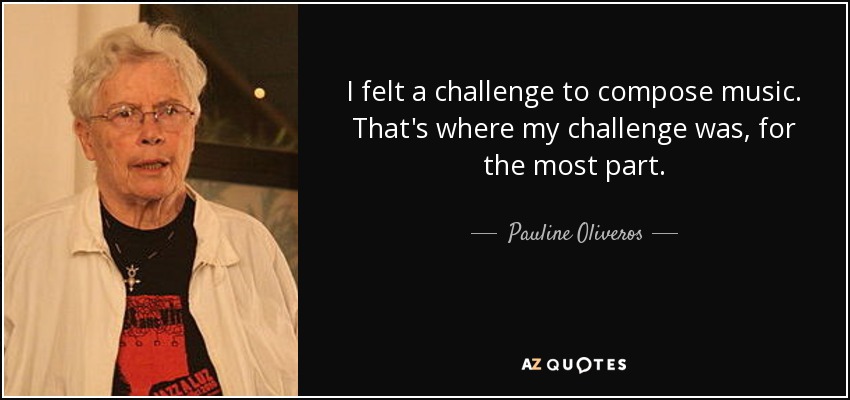 I felt a challenge to compose music. That's where my challenge was, for the most part. - Pauline Oliveros
