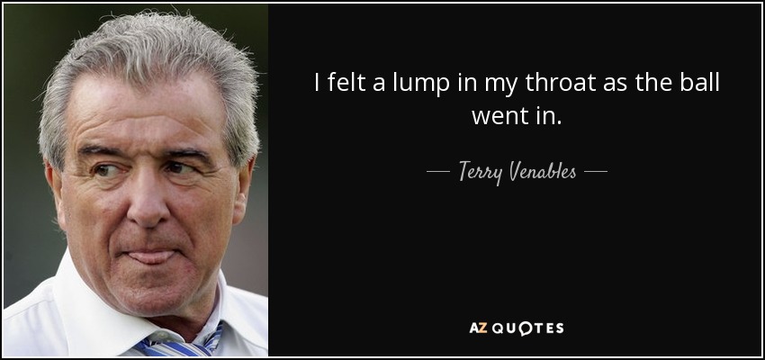 I felt a lump in my throat as the ball went in. - Terry Venables
