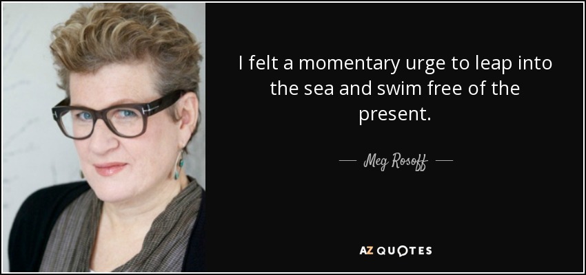 I felt a momentary urge to leap into the sea and swim free of the present. - Meg Rosoff