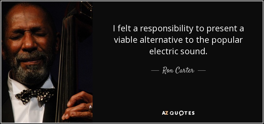 I felt a responsibility to present a viable alternative to the popular electric sound. - Ron Carter