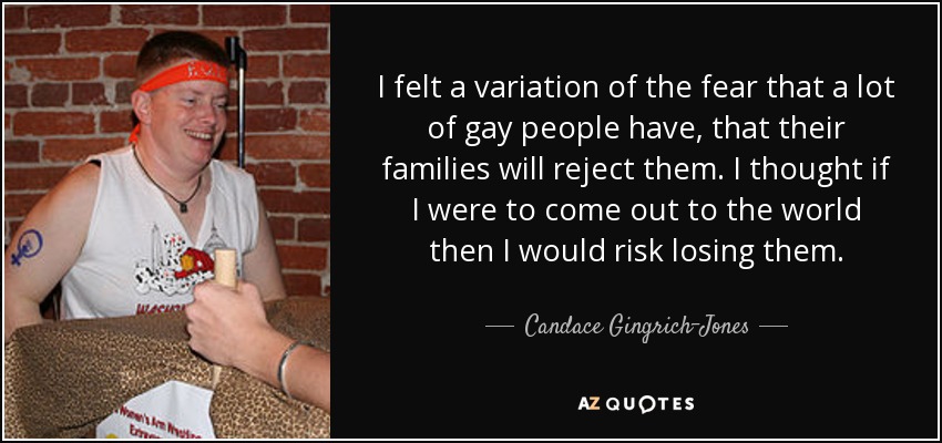 I felt a variation of the fear that a lot of gay people have, that their families will reject them. I thought if I were to come out to the world then I would risk losing them. - Candace Gingrich-Jones