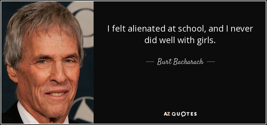 I felt alienated at school, and I never did well with girls. - Burt Bacharach