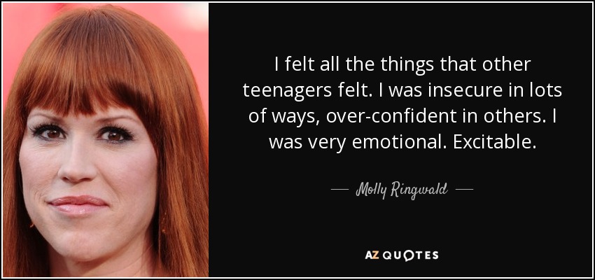 I felt all the things that other teenagers felt. I was insecure in lots of ways, over-confident in others. I was very emotional. Excitable. - Molly Ringwald