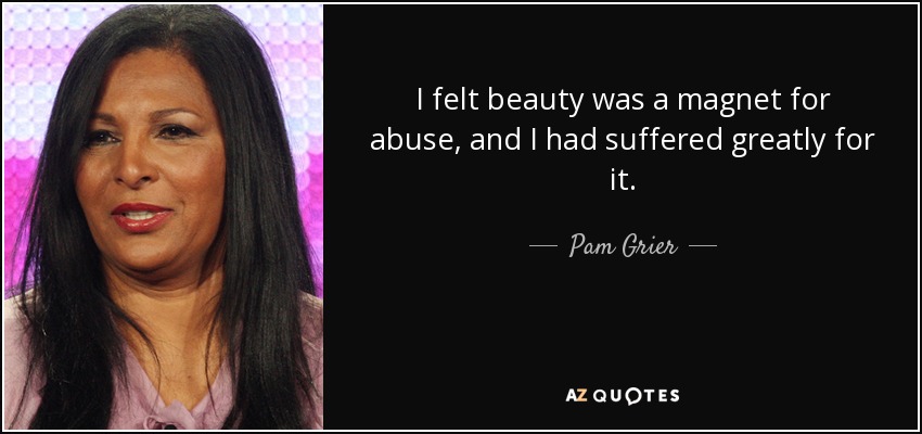I felt beauty was a magnet for abuse, and I had suffered greatly for it. - Pam Grier