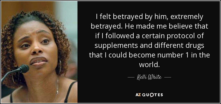 I felt betrayed by him, extremely betrayed. He made me believe that if I followed a certain protocol of supplements and different drugs that I could become number 1 in the world. - Kelli White