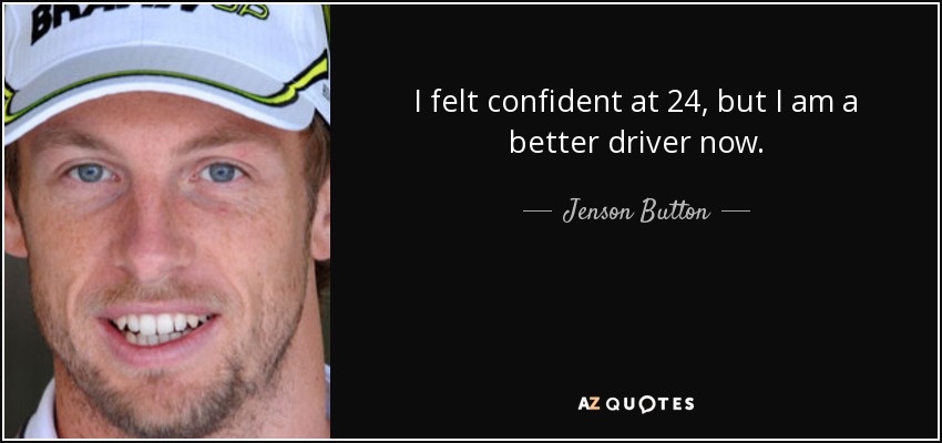 I felt confident at 24, but I am a better driver now. - Jenson Button