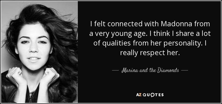 I felt connected with Madonna from a very young age. I think I share a lot of qualities from her personality. I really respect her. - Marina and the Diamonds