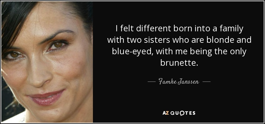 I felt different born into a family with two sisters who are blonde and blue-eyed, with me being the only brunette. - Famke Janssen