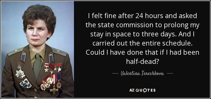 I felt fine after 24 hours and asked the state commission to prolong my stay in space to three days. And I carried out the entire schedule. Could I have done that if I had been half-dead? - Valentina Tereshkova