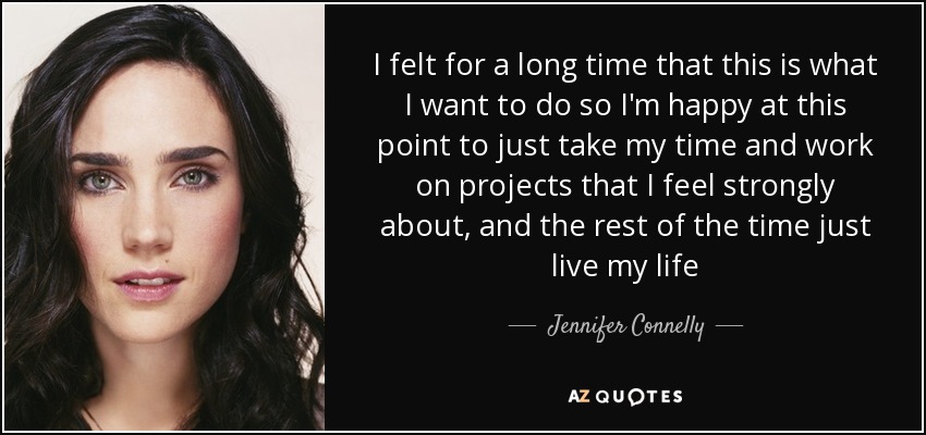 I felt for a long time that this is what I want to do so I'm happy at this point to just take my time and work on projects that I feel strongly about, and the rest of the time just live my life - Jennifer Connelly