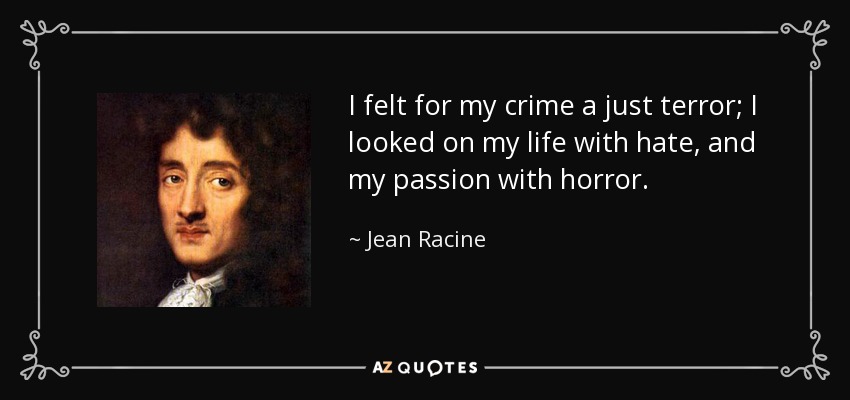 I felt for my crime a just terror; I looked on my life with hate, and my passion with horror. - Jean Racine