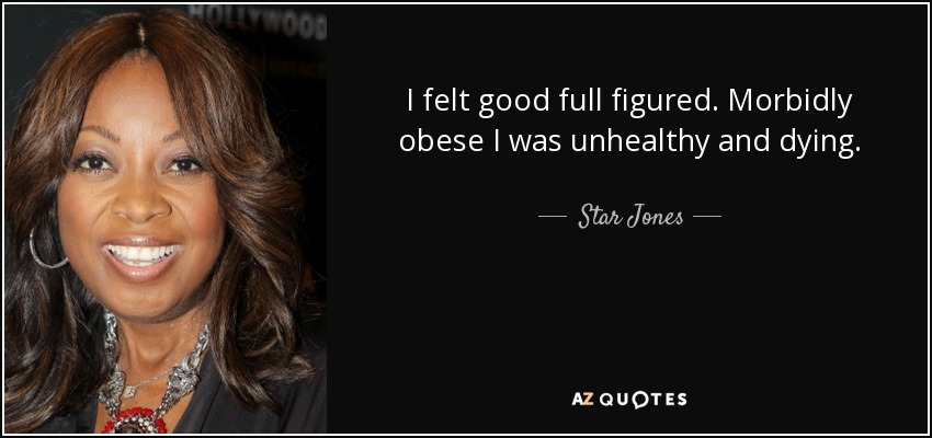 I felt good full figured. Morbidly obese I was unhealthy and dying. - Star Jones