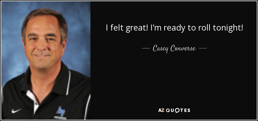 I felt great! I'm ready to roll tonight! - Casey Converse