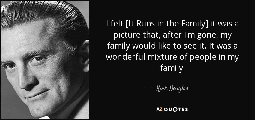 I felt [It Runs in the Family] it was a picture that, after I'm gone, my family would like to see it. It was a wonderful mixture of people in my family. - Kirk Douglas