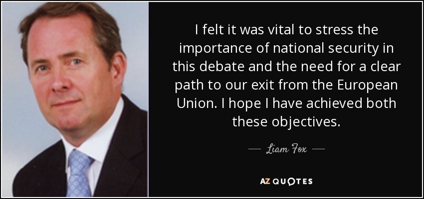 I felt it was vital to stress the importance of national security in this debate and the need for a clear path to our exit from the European Union. I hope I have achieved both these objectives. - Liam Fox