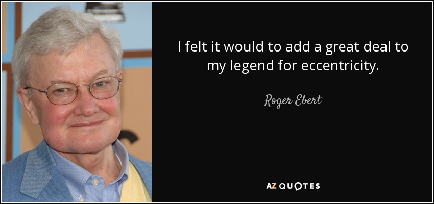 I felt it would to add a great deal to my legend for eccentricity. - Roger Ebert