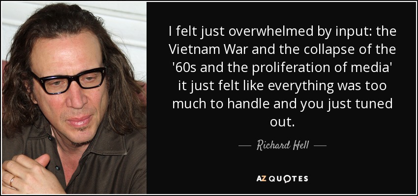 I felt just overwhelmed by input: the Vietnam War and the collapse of the '60s and the proliferation of media' it just felt like everything was too much to handle and you just tuned out. - Richard Hell