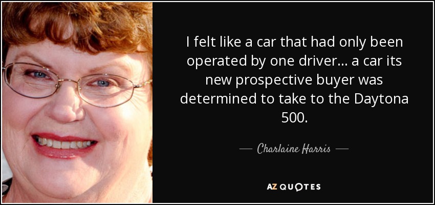 I felt like a car that had only been operated by one driver… a car its new prospective buyer was determined to take to the Daytona 500. - Charlaine Harris