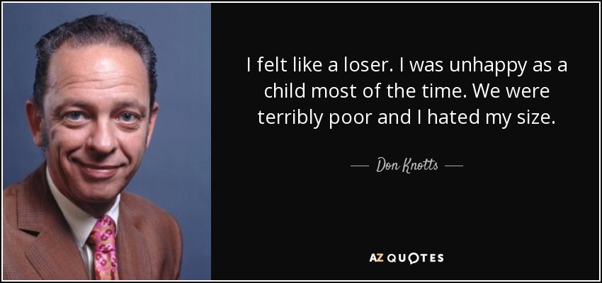 I felt like a loser. I was unhappy as a child most of the time. We were terribly poor and I hated my size. - Don Knotts