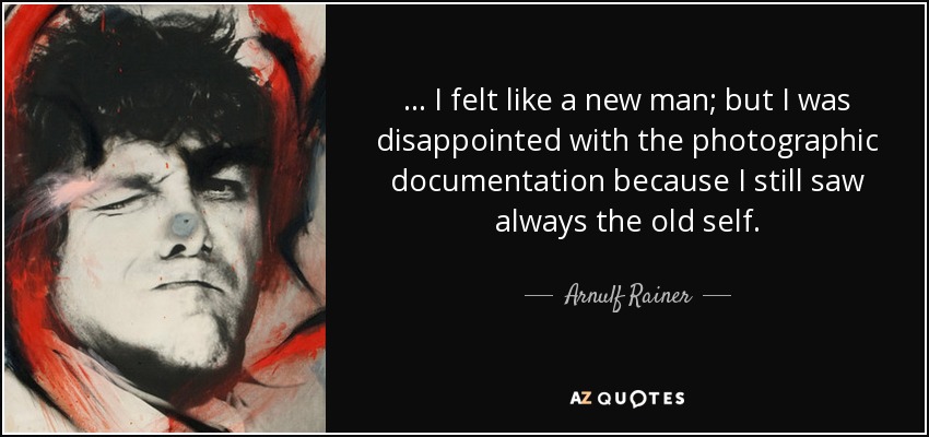 ... I felt like a new man; but I was disappointed with the photographic documentation because I still saw always the old self. - Arnulf Rainer