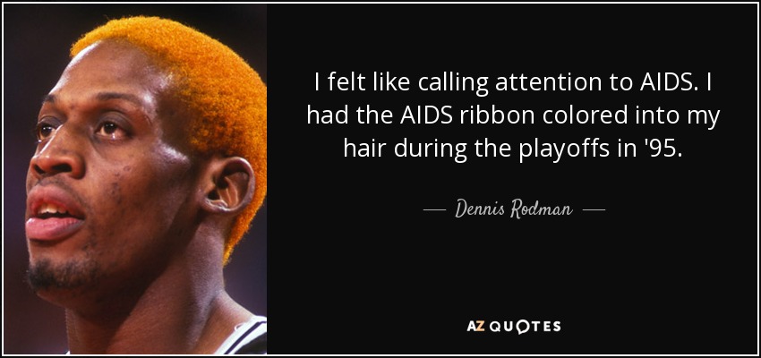 I felt like calling attention to AIDS. I had the AIDS ribbon colored into my hair during the playoffs in '95. - Dennis Rodman