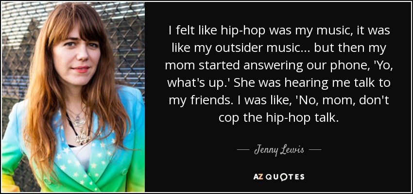 I felt like hip-hop was my music, it was like my outsider music... but then my mom started answering our phone, 'Yo, what's up.' She was hearing me talk to my friends. I was like, 'No, mom, don't cop the hip-hop talk. - Jenny Lewis