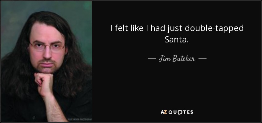 I felt like I had just double-tapped Santa. - Jim Butcher