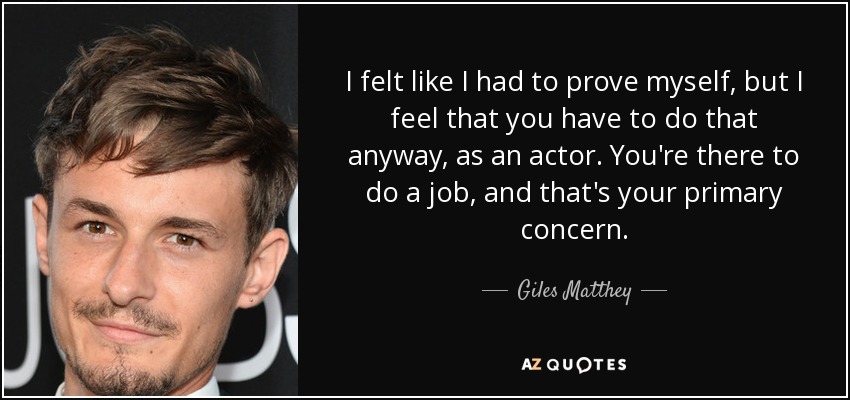 I felt like I had to prove myself, but I feel that you have to do that anyway, as an actor. You're there to do a job, and that's your primary concern. - Giles Matthey