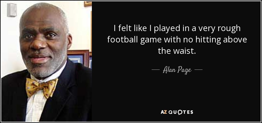 I felt like I played in a very rough football game with no hitting above the waist. - Alan Page