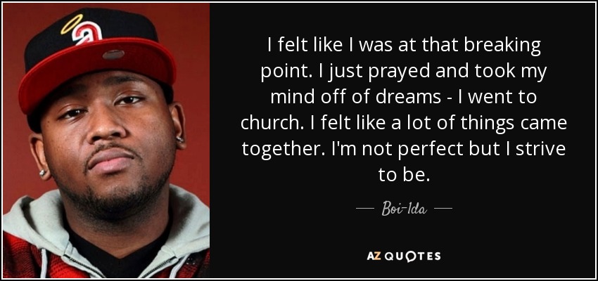 I felt like I was at that breaking point. I just prayed and took my mind off of dreams - I went to church. I felt like a lot of things came together. I'm not perfect but I strive to be. - Boi-1da