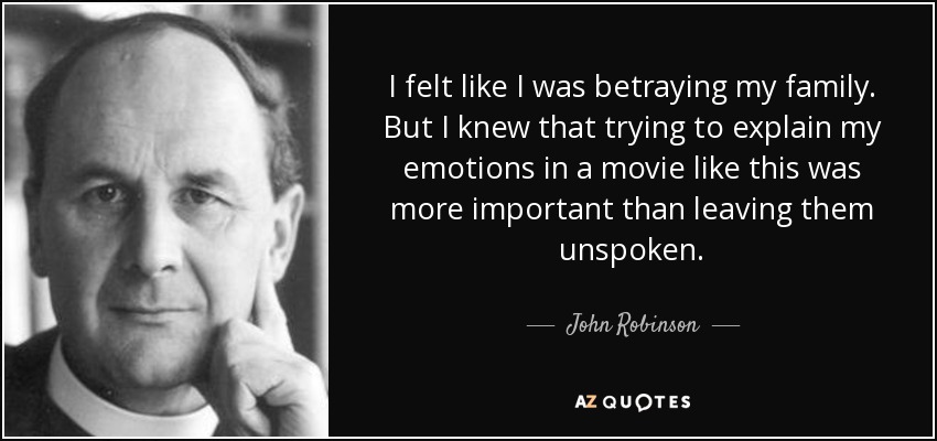 I felt like I was betraying my family. But I knew that trying to explain my emotions in a movie like this was more important than leaving them unspoken. - John Robinson