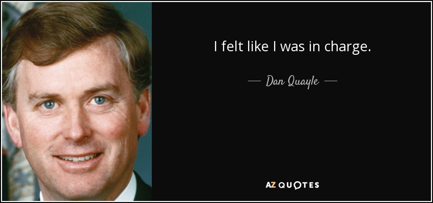 I felt like I was in charge. - Dan Quayle
