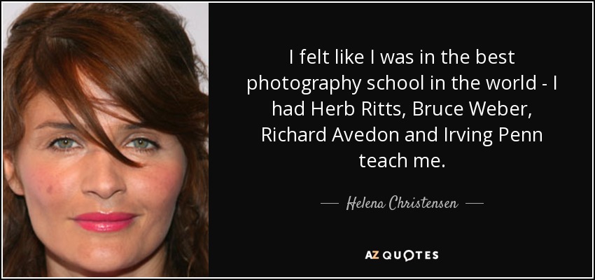 I felt like I was in the best photography school in the world - I had Herb Ritts, Bruce Weber, Richard Avedon and Irving Penn teach me. - Helena Christensen