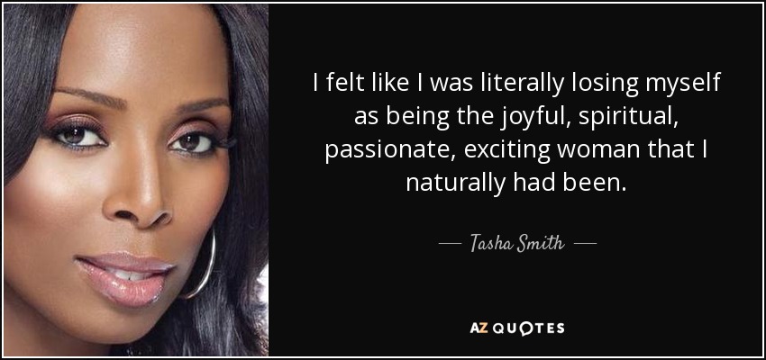 I felt like I was literally losing myself as being the joyful, spiritual, passionate, exciting woman that I naturally had been. - Tasha Smith