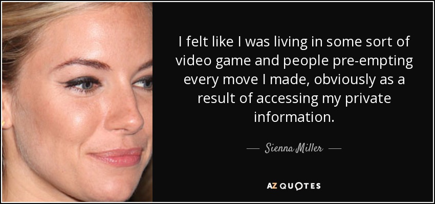 I felt like I was living in some sort of video game and people pre-empting every move I made, obviously as a result of accessing my private information. - Sienna Miller