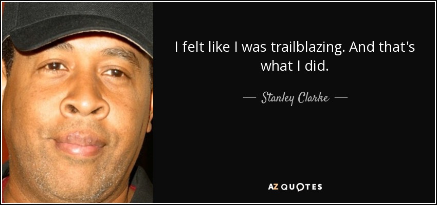 I felt like I was trailblazing. And that's what I did. - Stanley Clarke