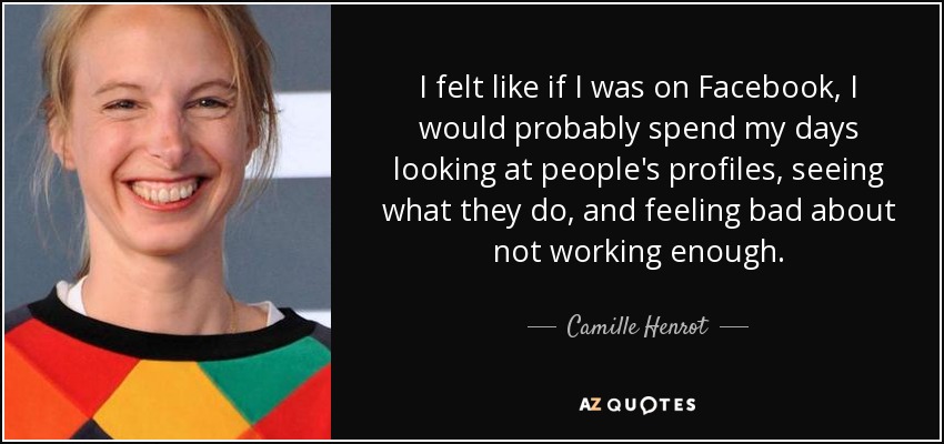 I felt like if I was on Facebook, I would probably spend my days looking at people's profiles, seeing what they do, and feeling bad about not working enough. - Camille Henrot