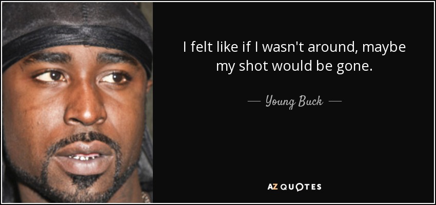 I felt like if I wasn't around, maybe my shot would be gone. - Young Buck