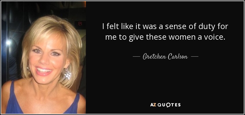 I felt like it was a sense of duty for me to give these women a voice. - Gretchen Carlson