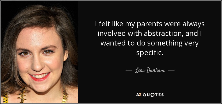 I felt like my parents were always involved with abstraction, and I wanted to do something very specific. - Lena Dunham